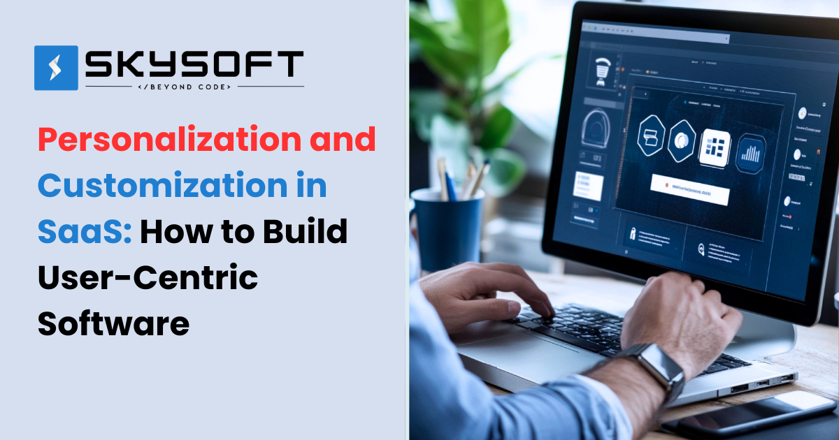 Personalization and Customization in SaaS: How to Build User-Centric Software